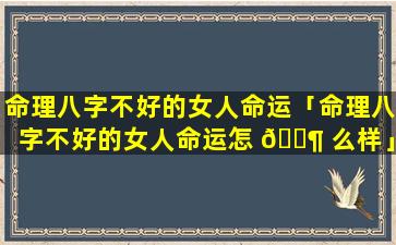 命理八字不好的女人命运「命理八字不好的女人命运怎 🐶 么样」